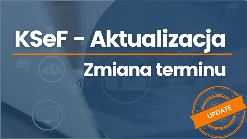 Kolejna zmiana terminu wejścia KSeF! E – faktury obowiązkowe dopiero od 1 lipca 2024 roku!